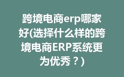 跨境电商erp哪家好(选择什么样的跨境电商ERP系统更为优秀？)