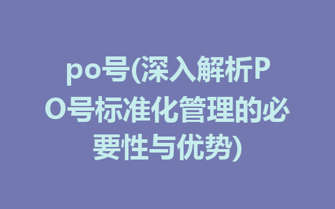 po号(深入解析PO号标准化管理的必要性与优势)