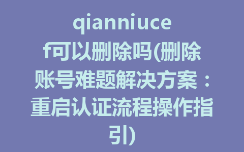 qianniucef可以删除吗(删除账号难题解决方案：重启认证流程操作指引)