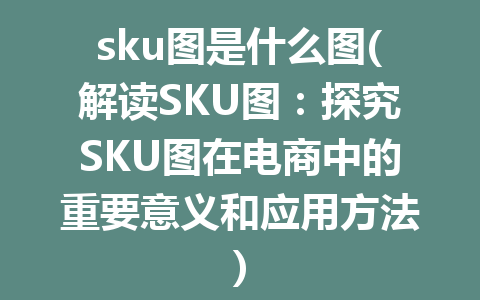 sku图是什么图(解读SKU图：探究SKU图在电商中的重要意义和应用方法)