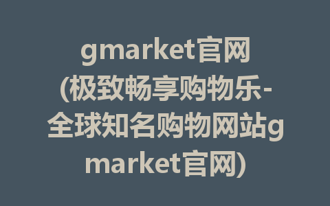 gmarket官网(极致畅享购物乐-全球知名购物网站gmarket官网)