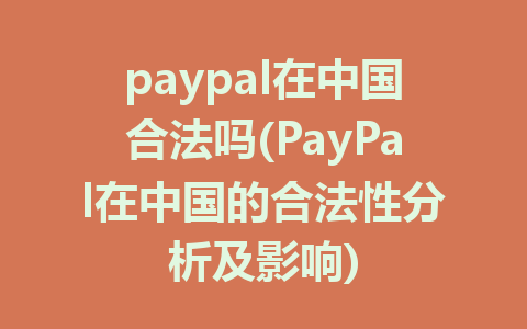paypal在中国合法吗(PayPal在中国的合法性分析及影响)