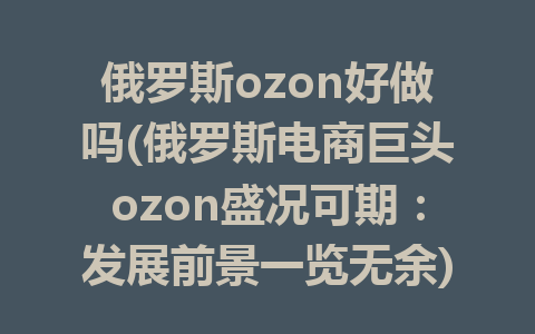 俄罗斯ozon好做吗(俄罗斯电商巨头ozon盛况可期：发展前景一览无余)