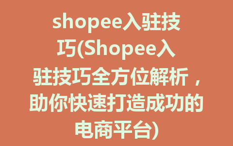 shopee入驻技巧(Shopee入驻技巧全方位解析，助你快速打造成功的电商平台)