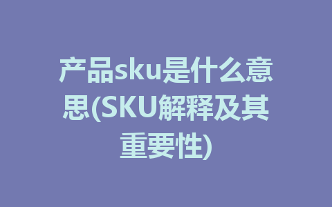 产品sku是什么意思(SKU解释及其重要性)