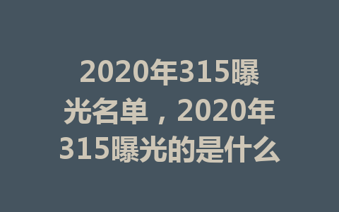 2020年315曝光名单，2020年315曝光的是什么