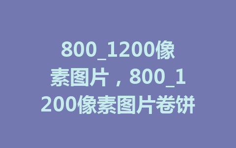 800_1200像素图片，800_1200像素图片卷饼