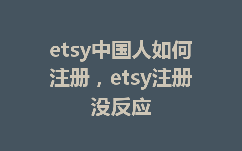etsy中国人如何注册，etsy注册没反应