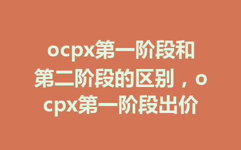 ocpx第一阶段和第二阶段的区别，ocpx第一阶段出价