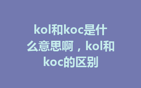 kol和koc是什么意思啊，kol和koc的区别